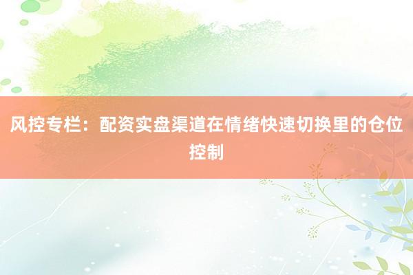 风控专栏：配资实盘渠道在情绪快速切换里的仓位控制