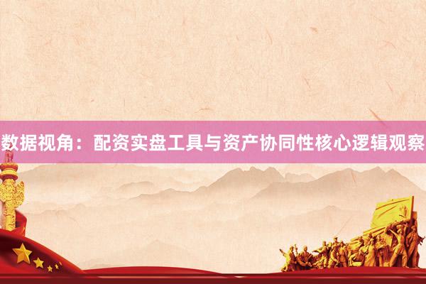 数据视角：配资实盘工具与资产协同性核心逻辑观察