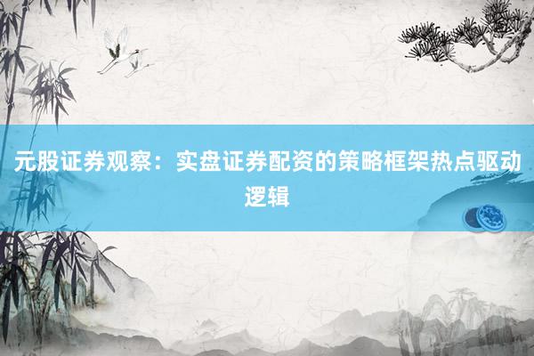 元股证券观察：实盘证券配资的策略框架热点驱动逻辑