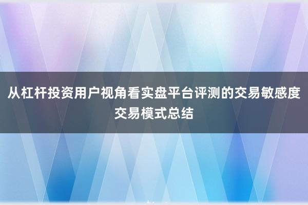 从杠杆投资用户视角看实盘平台评测的交易敏感度交易模式总结