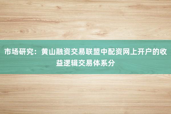 市场研究:黄山融资交易联盟中配资网上开户的收益逻辑交易体系分