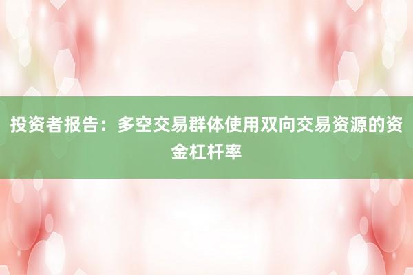 投资者报告：多空交易群体使用双向交易资源的资金杠杆率