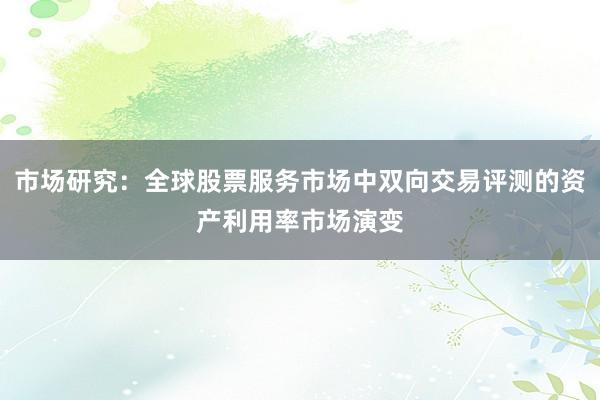 市场研究：全球股票服务市场中双向交易评测的资产利用率市场演变