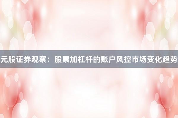 元股证券观察:股票加杠杆的账户风控市场变化趋势