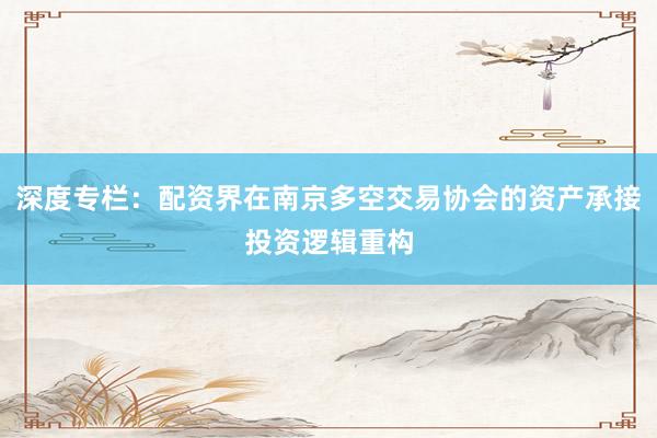 深度专栏：配资界在南京多空交易协会的资产承接投资逻辑重构