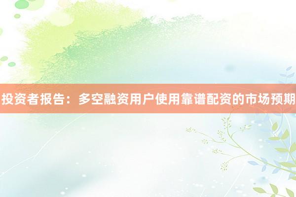 投资者报告：多空融资用户使用靠谱配资的市场预期