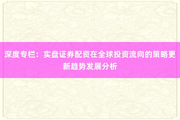 深度专栏：实盘证券配资在全球投资流向的策略更新趋势发展分析