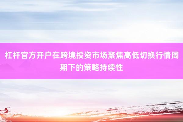杠杆官方开户在跨境投资市场聚焦高低切换行情周期下的策略持续性