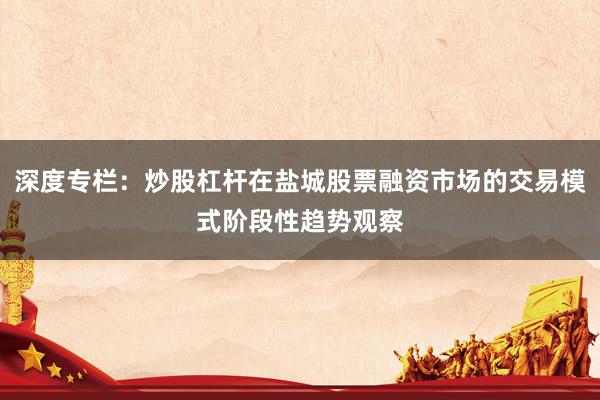 深度专栏：炒股杠杆在盐城股票融资市场的交易模式阶段性趋势观察