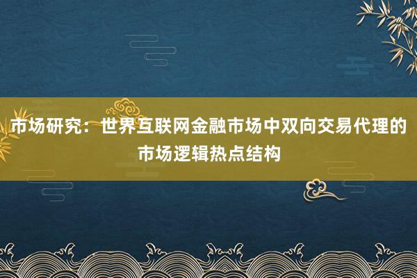 市场研究：世界互联网金融市场中双向交易代理的市场逻辑热点结构