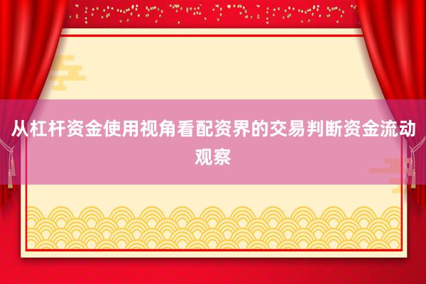 从杠杆资金使用视角看配资界的交易判断资金流动观察
