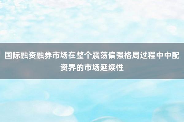 国际融资融券市场在整个震荡偏强格局过程中中配资界的市场延续性