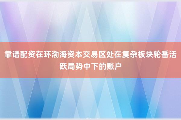 靠谱配资在环渤海资本交易区处在复杂板块轮番活跃局势中下的账户