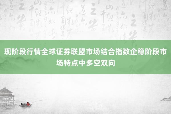 现阶段行情全球证券联盟市场结合指数企稳阶段市场特点中多空双向