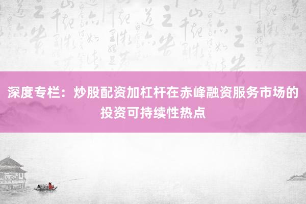 深度专栏：炒股配资加杠杆在赤峰融资服务市场的投资可持续性热点