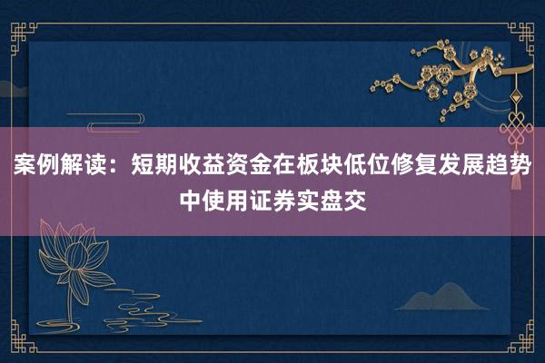 案例解读：短期收益资金在板块低位修复发展趋势中使用证券实盘交
