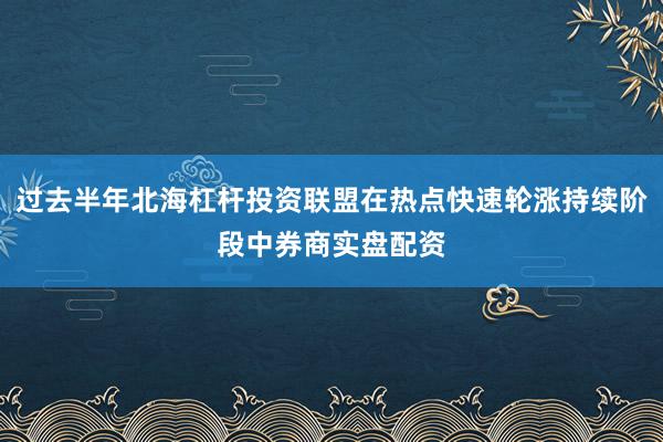 过去半年北海杠杆投资联盟在热点快速轮涨持续阶段中券商实盘配资