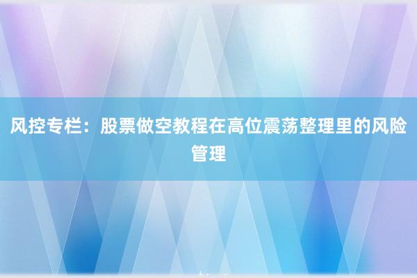 风控专栏:股票做空教程在高位震荡整理里的风险管理