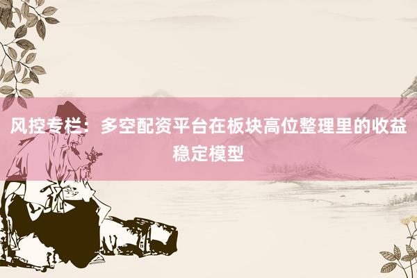 风控专栏：多空配资平台在板块高位整理里的收益稳定模型