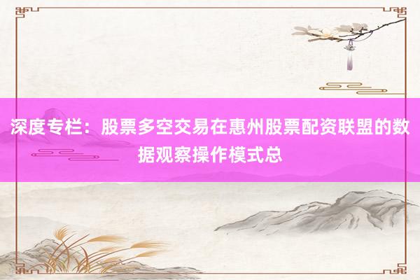 深度专栏：股票多空交易在惠州股票配资联盟的数据观察操作模式总