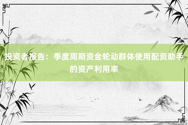 投资者报告：季度周期资金轮动群体使用配资助手的资产利用率