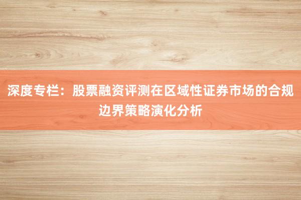深度专栏:股票融资评测在区域性证券市场的合规边界策略演化分析