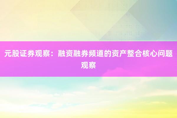 元股证券观察：融资融券频道的资产整合核心问题观察
