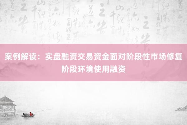 案例解读：实盘融资交易资金面对阶段性市场修复阶段环境使用融资