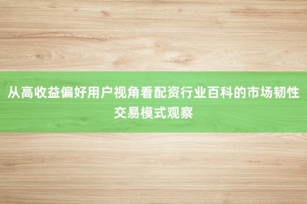 从高收益偏好用户视角看配资行业百科的市场韧性交易模式观察