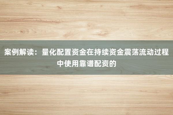 案例解读：量化配置资金在持续资金震荡流动过程中使用靠谱配资的