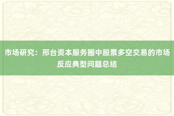 市场研究:邢台资本服务圈中股票多空交易的市场反应典型问题总结