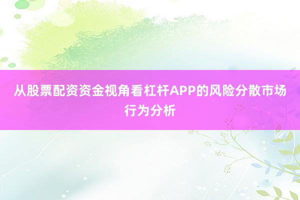 从股票配资资金视角看杠杆APP的风险分散市场行为分析