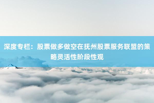 深度专栏：股票做多做空在抚州股票服务联盟的策略灵活性阶段性观