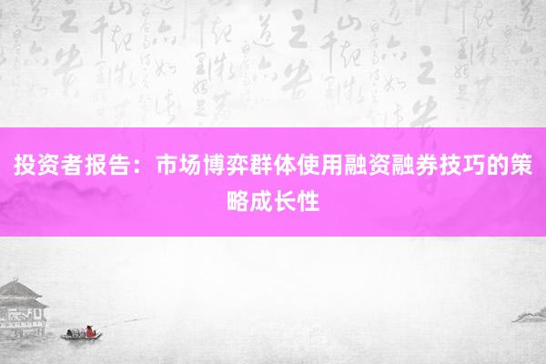 投资者报告:市场博弈群体使用融资融券技巧的策略成长性