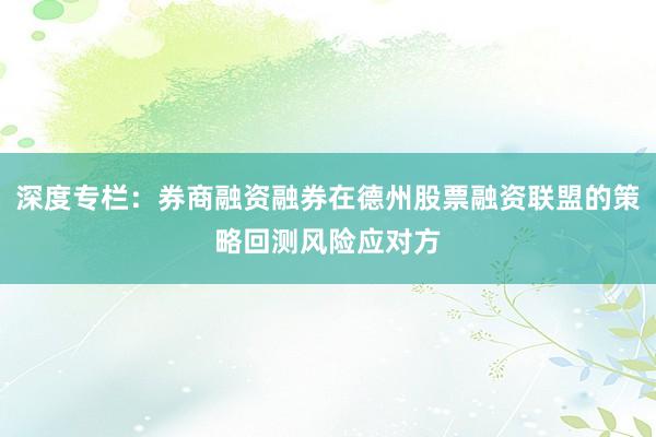 深度专栏：券商融资融券在德州股票融资联盟的策略回测风险应对方