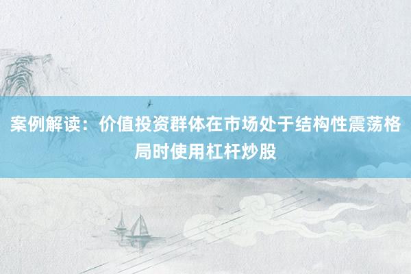 案例解读：价值投资群体在市场处于结构性震荡格局时使用杠杆炒股