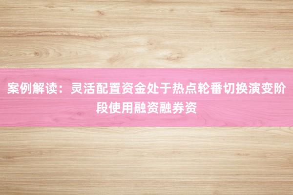 案例解读：灵活配置资金处于热点轮番切换演变阶段使用融资融券资