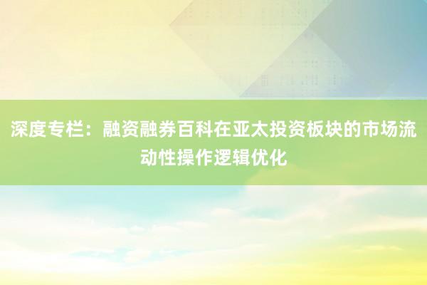 深度专栏：融资融券百科在亚太投资板块的市场流动性操作逻辑优化