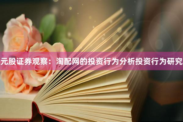 元股证券观察：淘配网的投资行为分析投资行为研究