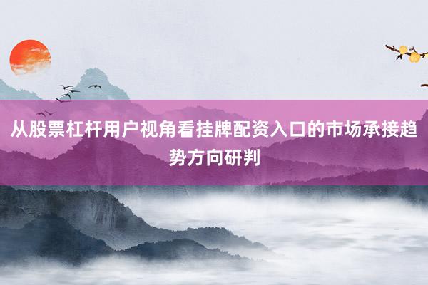 从股票杠杆用户视角看挂牌配资入口的市场承接趋势方向研判
