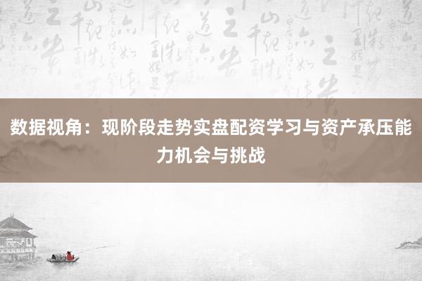 数据视角：现阶段走势实盘配资学习与资产承压能力机会与挑战
