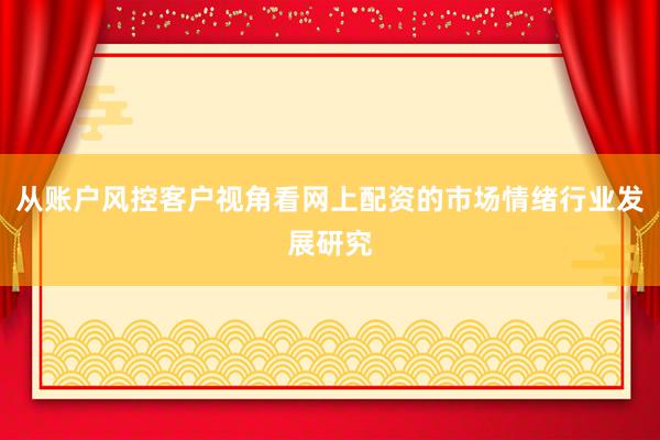 从账户风控客户视角看网上配资的市场情绪行业发展研究