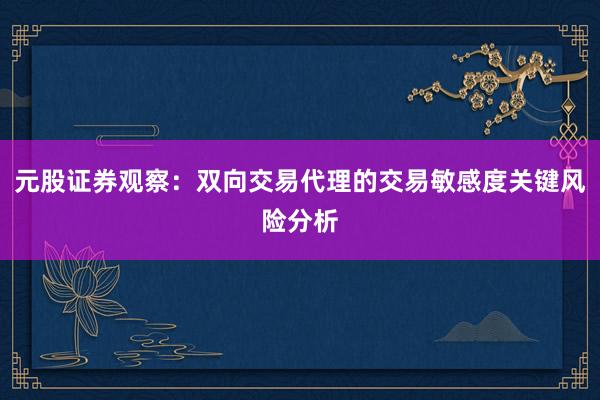 元股证券观察：双向交易代理的交易敏感度关键风险分析