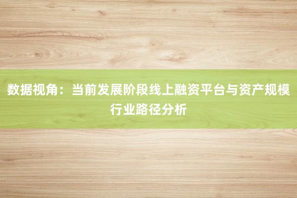 数据视角：当前发展阶段线上融资平台与资产规模行业路径分析