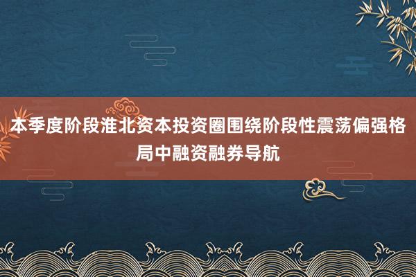 本季度阶段淮北资本投资圈围绕阶段性震荡偏强格局中融资融券导航