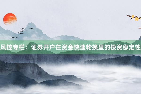 风控专栏：证券开户在资金快速轮换里的投资稳定性