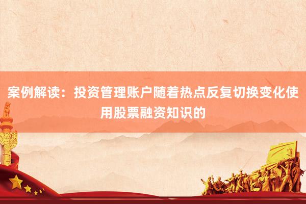 案例解读：投资管理账户随着热点反复切换变化使用股票融资知识的