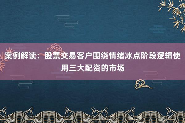 案例解读：股票交易客户围绕情绪冰点阶段逻辑使用三大配资的市场