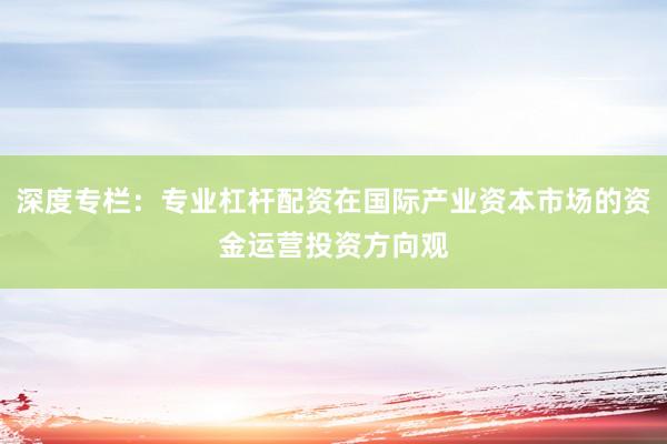 深度专栏：专业杠杆配资在国际产业资本市场的资金运营投资方向观