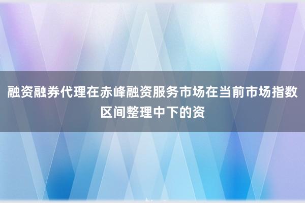融资融券代理在赤峰融资服务市场在当前市场指数区间整理中下的资